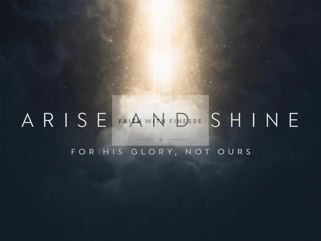 Arise and Shine - For His Glory, Not Ours - Faith With Finesse