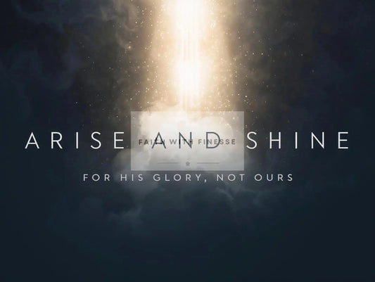 Arise and Shine - For His Glory, Not Ours - Faith With Finesse